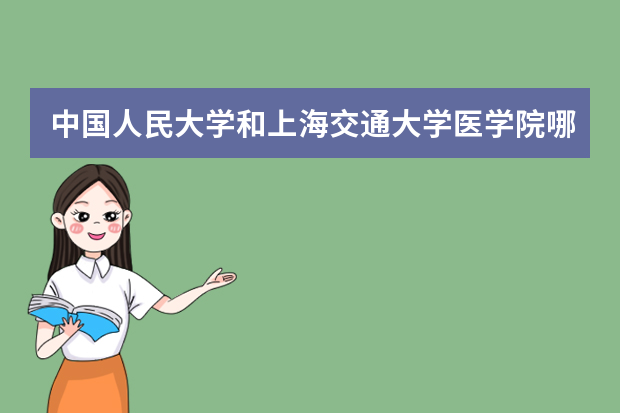 中国人民大学和上海交通大学医学院哪个好 录取分数线比较对比